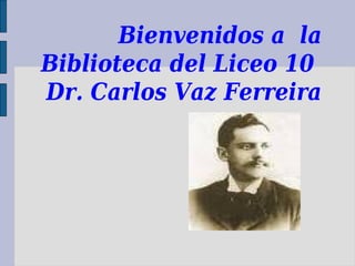 Bienvenidos a la
Biblioteca del Liceo 10
Dr. Carlos Vaz Ferreira
 