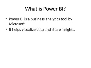 What is Power BI?
• Power BI is a business analytics tool by
Microsoft.
• It helps visualize data and share insights.
 