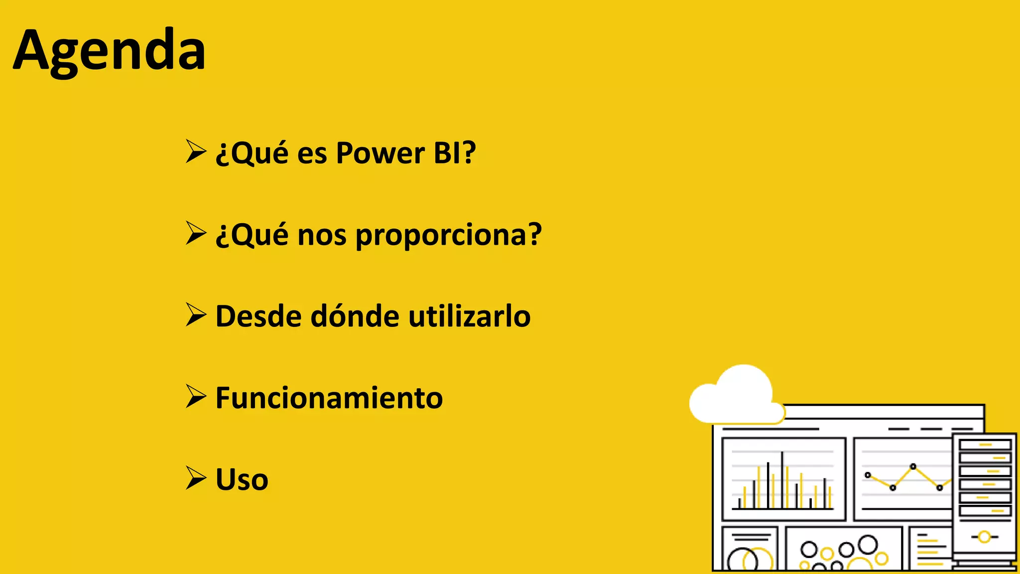 ¿Qué es Power BI?
¿Qué nos proporciona?
Desde dónde utilizarlo
Funcionamiento
Uso
Agenda
 