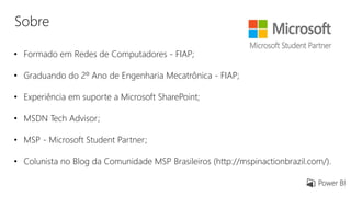 Sobre
• Formado em Redes de Computadores - FIAP;
• Graduando do 2º Ano de Engenharia Mecatrônica - FIAP;
• Experiência em suporte a Microsoft SharePoint;
• MSDN Tech Advisor;
• MSP - Microsoft Student Partner;
• Colunista no Blog da Comunidade MSP Brasileiros (http://mspinactionbrazil.com/).
 