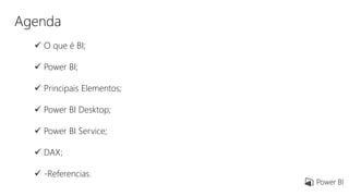 Agenda
 O que é BI;
 Power BI;
 Principais Elementos;
 Power BI Desktop;
 Power BI Service;
 DAX;
 -Referencias.
 