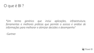 O que é BI ?
“Um termo genérico que inclui aplicações, infraestrutura,
ferramentas e melhores práticas que permite o acesso e análise de
informações para melhorar e otimizar decisões e desempenho“
-Gartner
 