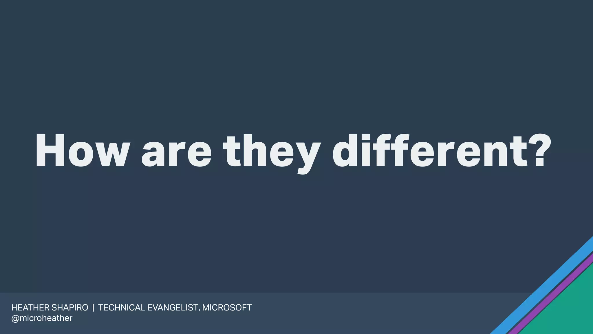 How are they different?
HEATHER SHAPIRO | TECHNICAL EVANGELIST, MICROSOFT
@microheather
 