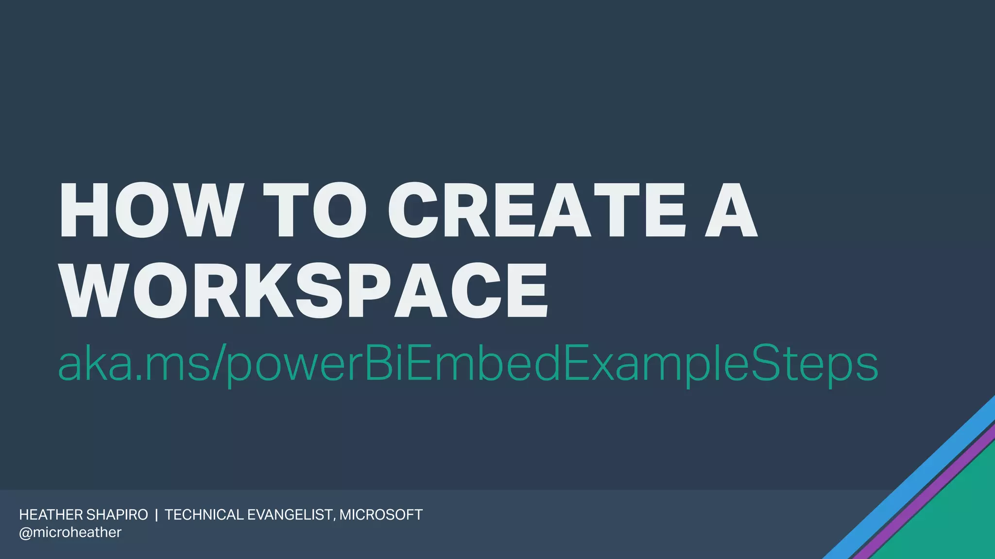 HOW TO CREATE A
WORKSPACE
HEATHER SHAPIRO | TECHNICAL EVANGELIST, MICROSOFT
@microheather
aka.ms/powerBiEmbedExampleSteps
 