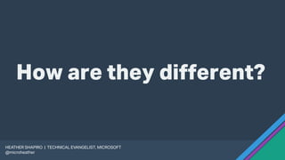 How are they different?
HEATHER SHAPIRO | TECHNICAL EVANGELIST, MICROSOFT
@microheather
 