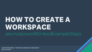 HOW TO CREATE A
WORKSPACE
HEATHER SHAPIRO | TECHNICAL EVANGELIST, MICROSOFT
@microheather
aka.ms/powerBiEmbedExampleSteps
 