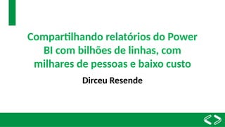 Compartilhando relatórios do Power
BI com bilhões de linhas, com
milhares de pessoas e baixo custo
Dirceu Resende
 