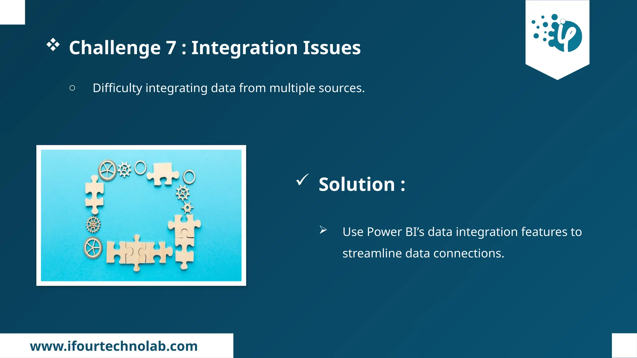 www.ifourtechnolab.com
 Challenge 7 : Integration Issues
o Difficulty integrating data from multiple sources.
 Solution :
 Use Power BI’s data integration features to
streamline data connections.
 