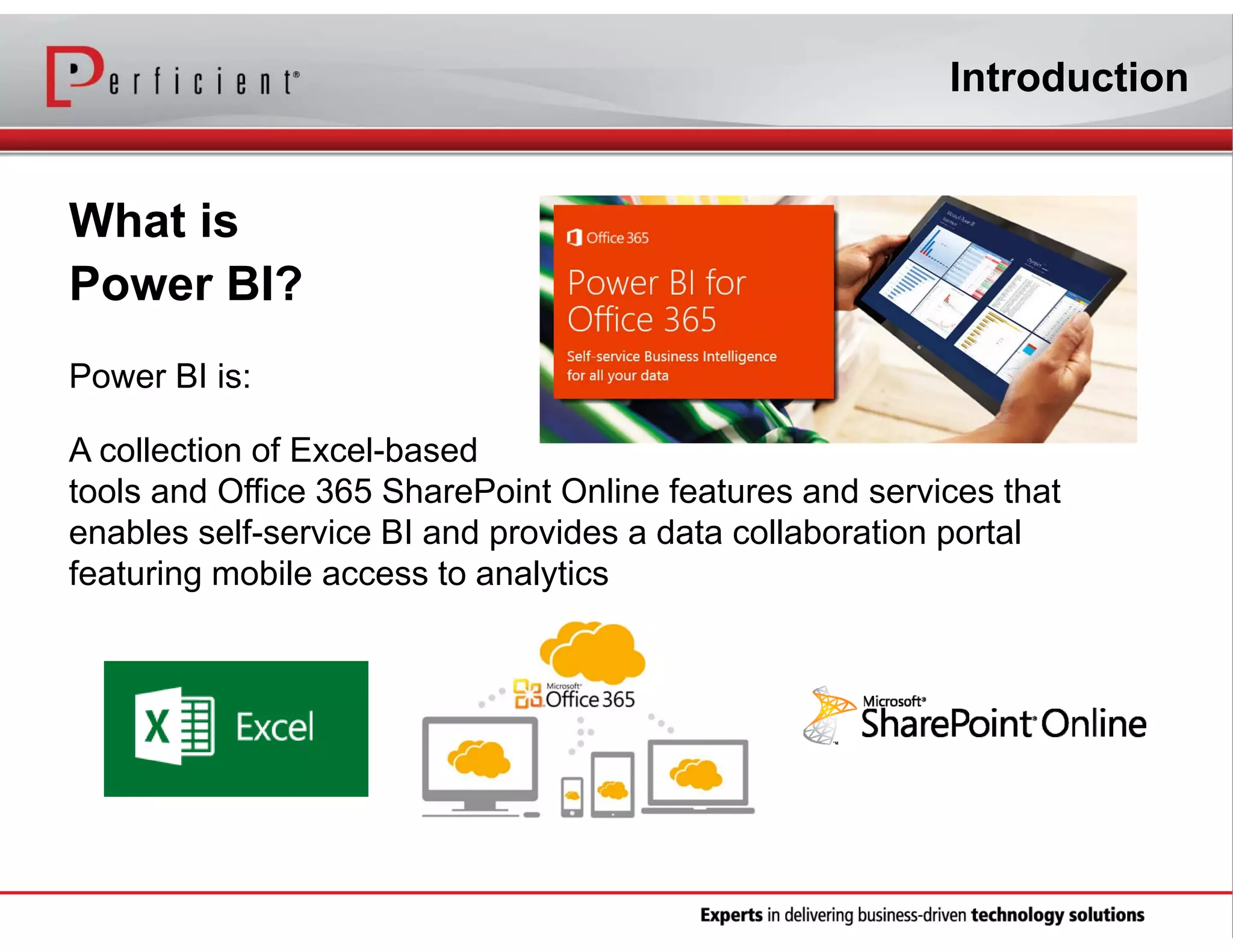 Introduction

What is
Power BI?
Power BI is:
A collection of Excel-based
tools and Office 365 SharePoint Online features and services that
enables self-service BI and provides a data collaboration portal
featuring mobile access to analytics

 
