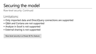 Securing the model
Row-level security: Continued
Limitations:
 Only imported data and DirectQuery connections are supported
 Q&A and Cortana are not supported
 Analyze in Excel is not supported
 External sharing is not supported
 