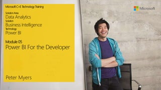 MicrosoftC+E T
echnologyTraining
SolutionArea
Data Analytics
Solution
Business Intelligence
T
echnology
Power BI
Module 05
Power BI For the Developer
Peter Myers
 