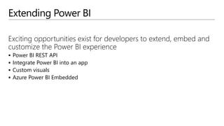 Extending Power BI
Exciting opportunities exist for developers to extend, embed and
customize the Power BI experience
 Power BI REST API
 Integrate Power BI into an app
 Custom visuals
 Azure Power BI Embedded
 