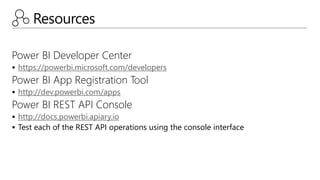 Resources
Power BI Developer Center
 https://powerbi.microsoft.com/developers
Power BI App Registration Tool
 http://dev.powerbi.com/apps
Power BI REST API Console
 http://docs.powerbi.apiary.io
 Test each of the REST API operations using the console interface
 