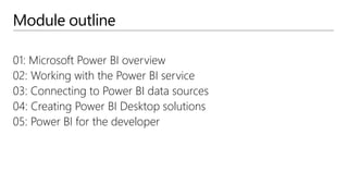 Module outline
01: Microsoft Power BI overview
02: Working with the Power BI service
03: Connecting to Power BI data sources
04: Creating Power BI Desktop solutions
05: Power BI for the developer
 