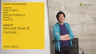 MicrosoftC+E T
echnologyTraining
SolutionArea
Data Analytics
Solution
Business Intelligence
T
echnology
Power BI
Module 01
Microsoft Power BI
Overview
Peter Myers
 