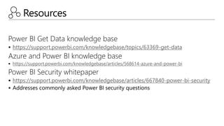 Resources
Power BI Get Data knowledge base
 https://support.powerbi.com/knowledgebase/topics/63369-get-data
Azure and Power BI knowledge base
 https://support.powerbi.com/knowledgebase/articles/568614-azure-and-power-bi
Power BI Security whitepaper
 https://support.powerbi.com/knowledgebase/articles/667840-power-bi-security
 Addresses commonly asked Power BI security questions
 