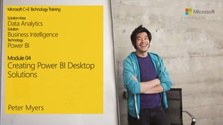 MicrosoftC+E T
echnologyTraining
SolutionArea
Data Analytics
Solution
Business Intelligence
T
echnology
Power BI
Module 04
Creating Power BI Desktop
Solutions
Peter Myers
 