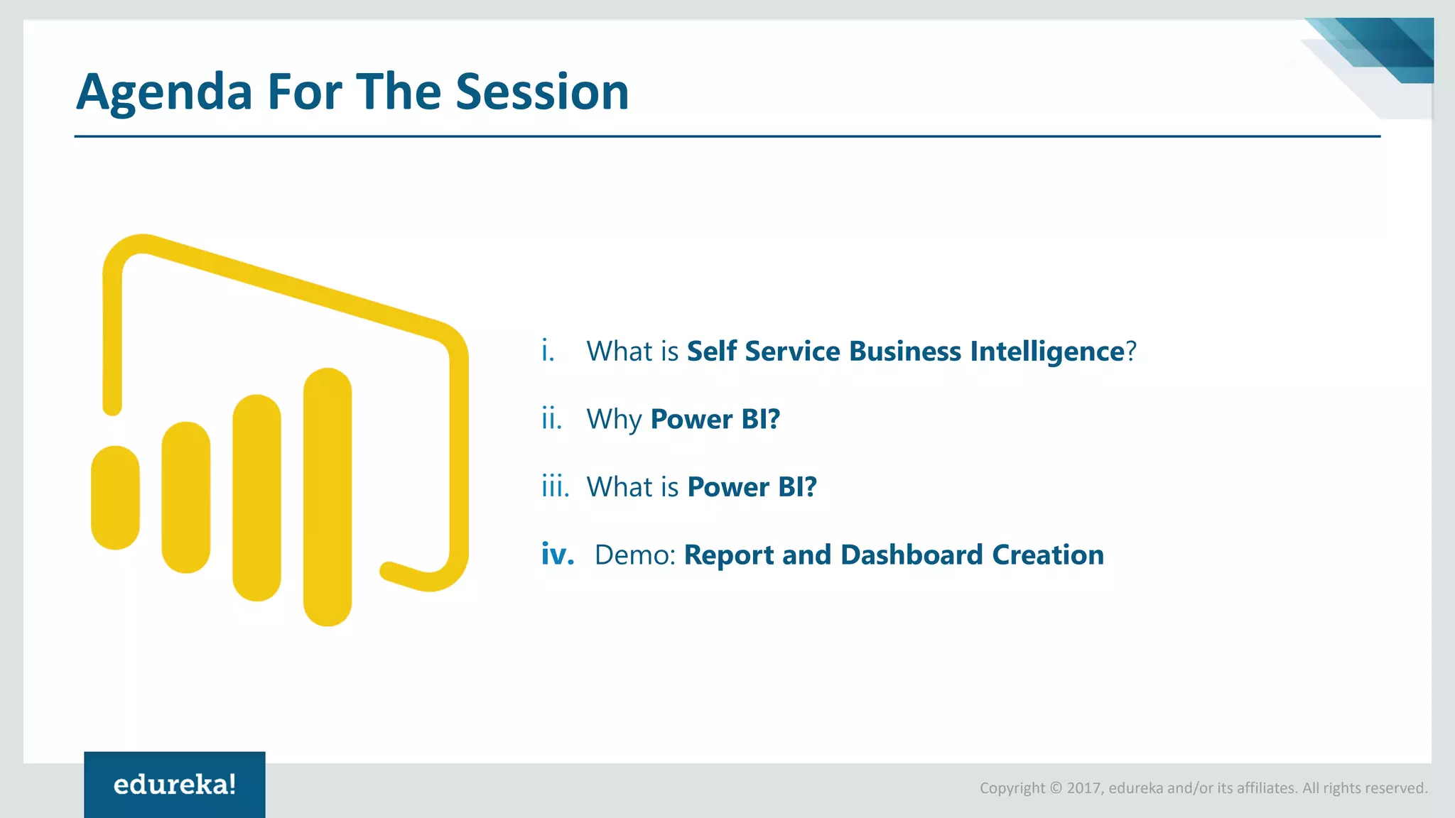 Copyright © 2017, edureka and/or its affiliates. All rights reserved.
Agenda For The Session
i. What is Self Service Business Intelligence?
ii. Why Power BI?
iii. What is Power BI?
iv. Demo: Report and Dashboard Creation
 