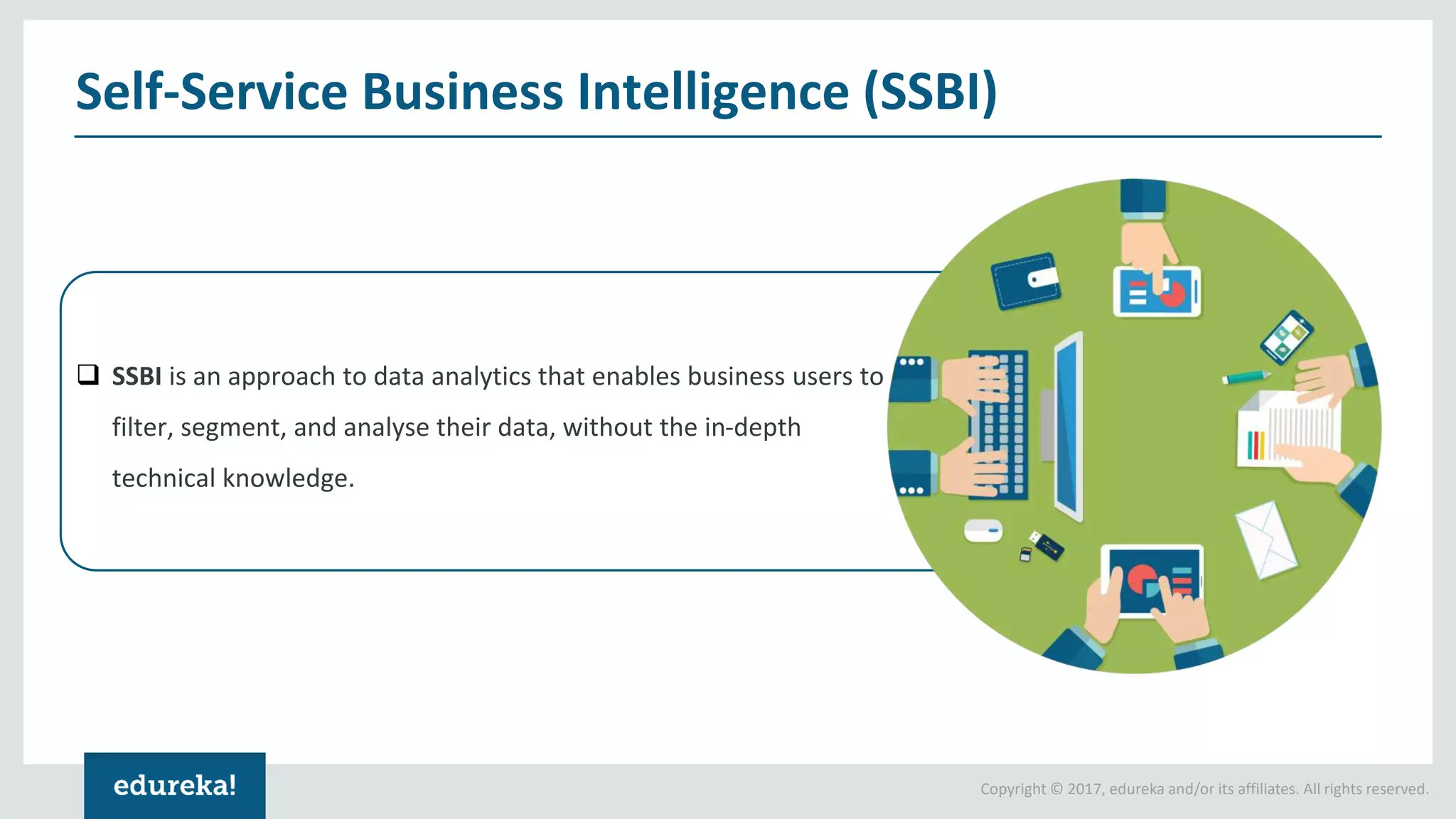 Copyright © 2017, edureka and/or its affiliates. All rights reserved.
❑ SSBI is an approach to data analytics that enables business users to
filter, segment, and analyse their data, without the in-depth
technical knowledge.
Self-Service Business Intelligence (SSBI)
 