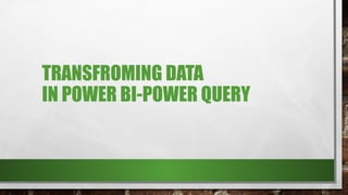 TRANSFROMING DATA
IN POWER BI-POWER QUERY
 