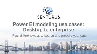 Power BI modeling use cases:
Desktop to enterprise
Four different ways to source and prepare your data
1
 