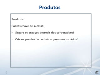 1
1
Produtos
Produtos
Pontos chave de sucesso!
• Separe os espaços pessoais dos corporativos!
• Crie os pacotes de conteúdo para seus usuários!
 