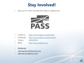 Stay Involved!
• Sign up for a free membership today at sqlpass.org
• Linked In: http://www.sqlpass.org/linkedin
• Facebook: http://www.sqlpass.org/facebook
• Twitter: @SQLPASS
• PASS: http://www.sqlpass.org
• @rdornel
• rodrigodornel@gmail.com
• rdornel.wordpress.com
 