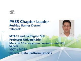 PASS Chapter Leader
Rodrigo Ramos Dornel
“Dornel”
MTAC Lead da Região SUL
Professor Universitário
Mais de 10 anos como consultor em SQL
Server
MCT e MCSA
RDornel Data Platform Experts
 