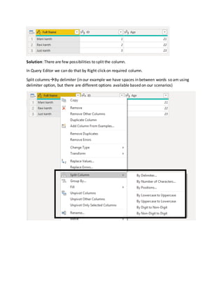 Solution: There are few possibilities to split the column.
In Query Editor we can do that by Right click on required column.
Split columnsBy delimiter (in our example we have spaces in between words so am using
delimiter option, but there are different options available based on our scenarios)
 