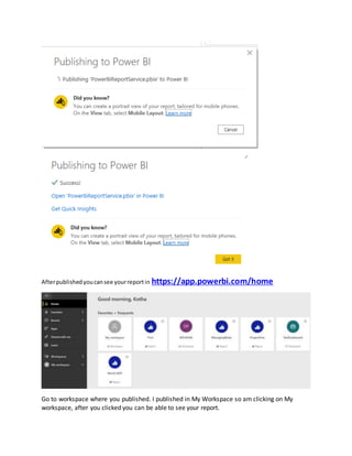 Afterpublishedyoucansee yourreportin https://app.powerbi.com/home
Go to workspace where you published. I published in My Workspace so am clicking on My
workspace, after you clicked you can be able to see your report.
 