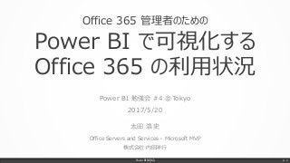 Office 365 管理者のための
Power BI で可視化する
Office 365 の利用状況
Power BI 勉強会 #4 @Tokyo
2017/5/20
太田 浩史
Office Servers and Services – Microsoft MVP
株式会社 内田洋行
Power BI 勉強会 p. 1
 