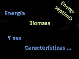 Energi-séptimO Energía Biomasa Y sus  Características … 