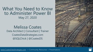 www.CoatesDataStrategies.com > Community Resources > Presentations
What You Need to Know
to Administer Power BI
May 27, 2020
Melissa Coates
Data Architect | Consultant | Trainer
CoatesDataStrategies.com
@SQLChick | @CoatesDS
 
