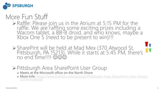 More Fun Stuff
Raffle: Please join us in the Atrium at 5:15 PM for the
raffle. We are raffling some exciting prizes including a
Wacom tablet, a BB-8 droid, and who knows, maybe a
Xbox One S (need to be present to win)!!!
SharePint will be held at Mad Mex (370 Atwood St,
Pittsburgh, PA 15213). While it starts at 5:45 PM, there’s
no end time!!!! 
Pittsburgh Area SharePoint User Group
 Meets at the Microsoft office on the North Shore
 More Info: https://www.linkedin.com/groups/Pittsburgh-Area-SharePoint-User-Group-
3769745/about
@CarterMcGServ 6
 