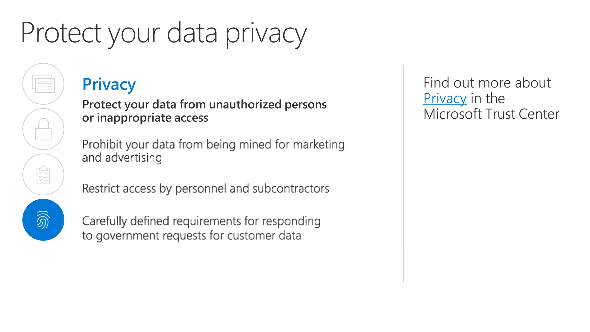 Protect your data privacy
Privacy
Protect your data from unauthorized persons
or inappropriate access
Find out more about
Privacy in the
Microsoft Trust Center
 