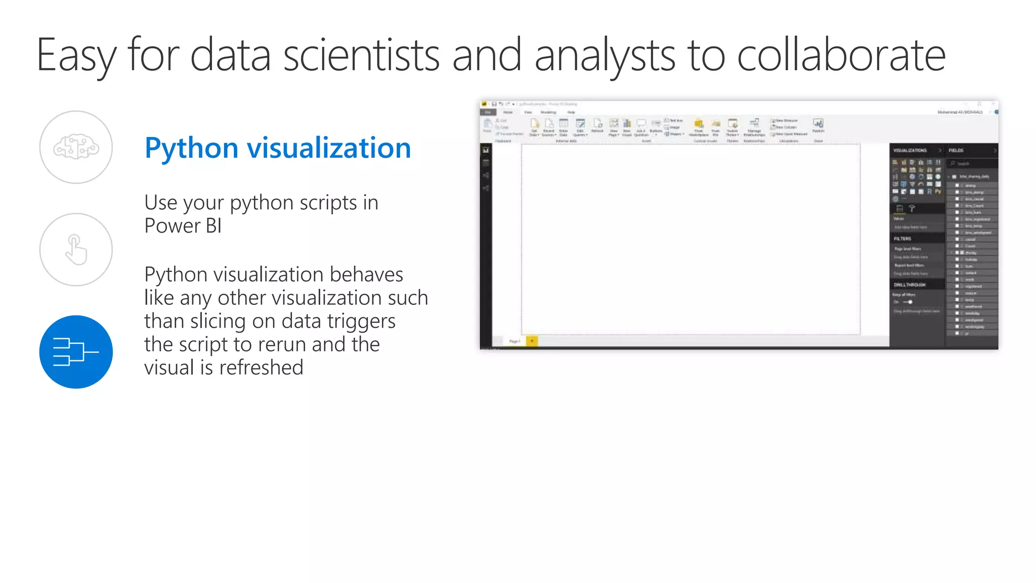 Easy for data scientists and analysts to collaborate
Python visualization
Use your python scripts in
Power BI
Python visualization behaves
like any other visualization such
than slicing on data triggers
the script to rerun and the
visual is refreshed
 