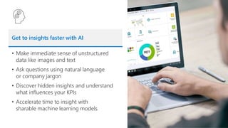 Get to insights faster with AI
• Make immediate sense of unstructured
data like images and text
• Ask questions using natural language
or company jargon
• Discover hidden insights and understand
what influences your KPIs
• Accelerate time to insight with
sharable machine learning models
 