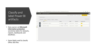 Classify and
label Power BI
artifacts
• Data owners set Microsoft
information protection
sensitivity labels for datasets,
reports, dashboards and
dataflows.
• Same labels used to classify
Office 365 files.
 