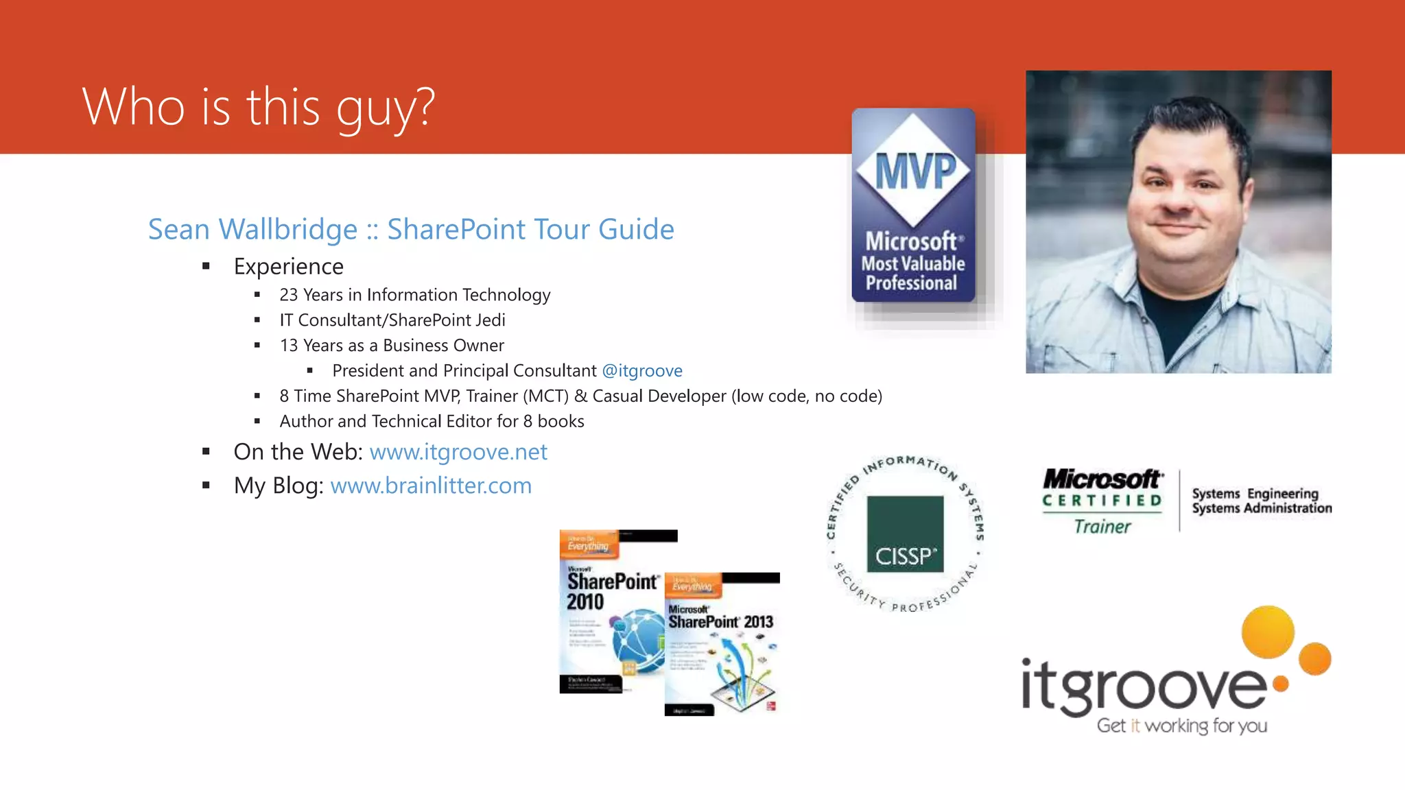 Who is this guy?
Sean Wallbridge :: SharePoint Tour Guide
Experience
23 Years in Information Technology
IT Consultant/SharePoint Jedi
13 Years as a Business Owner
President and Principal Consultant @itgroove
8 Time SharePoint MVP, Trainer (MCT) & Casual Developer (low code, no code)
Author and Technical Editor for 8 books
On the Web: www.itgroove.net
My Blog: www.brainlitter.com