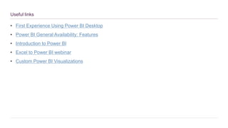 Useful links
• First Experience Using Power BI Desktop
• Power BI General Availability: Features
• Introduction to Power BI
• Excel to Power BI webinar
• Custom Power BI Visualizations
 
