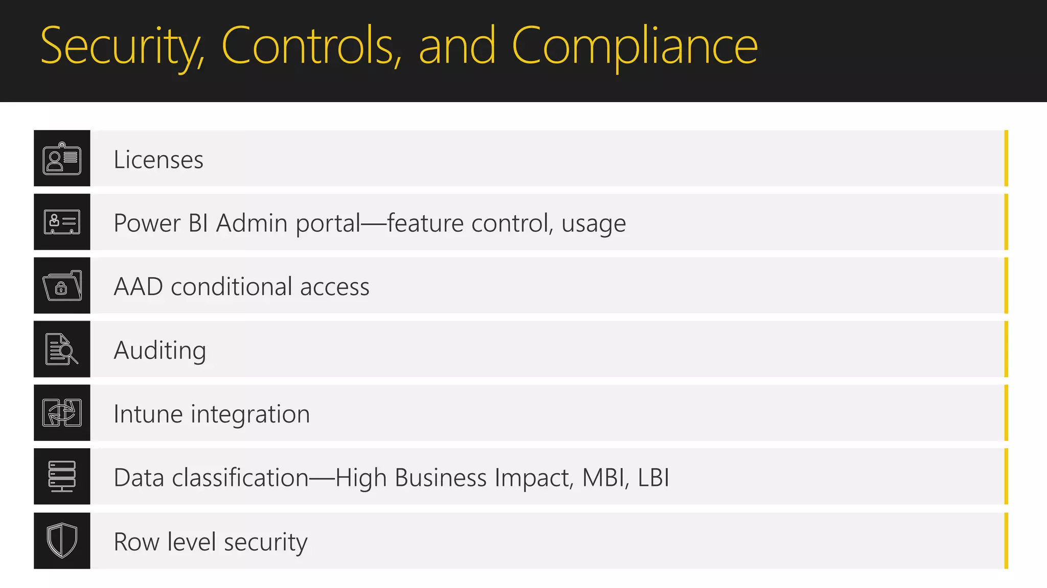 Security, Controls, and Compliance
Licenses
Power BI Admin portal—feature control, usage
Auditing
AAD conditional access
Data classification—High Business Impact, MBI, LBI
Intune integration
Row level security
 
