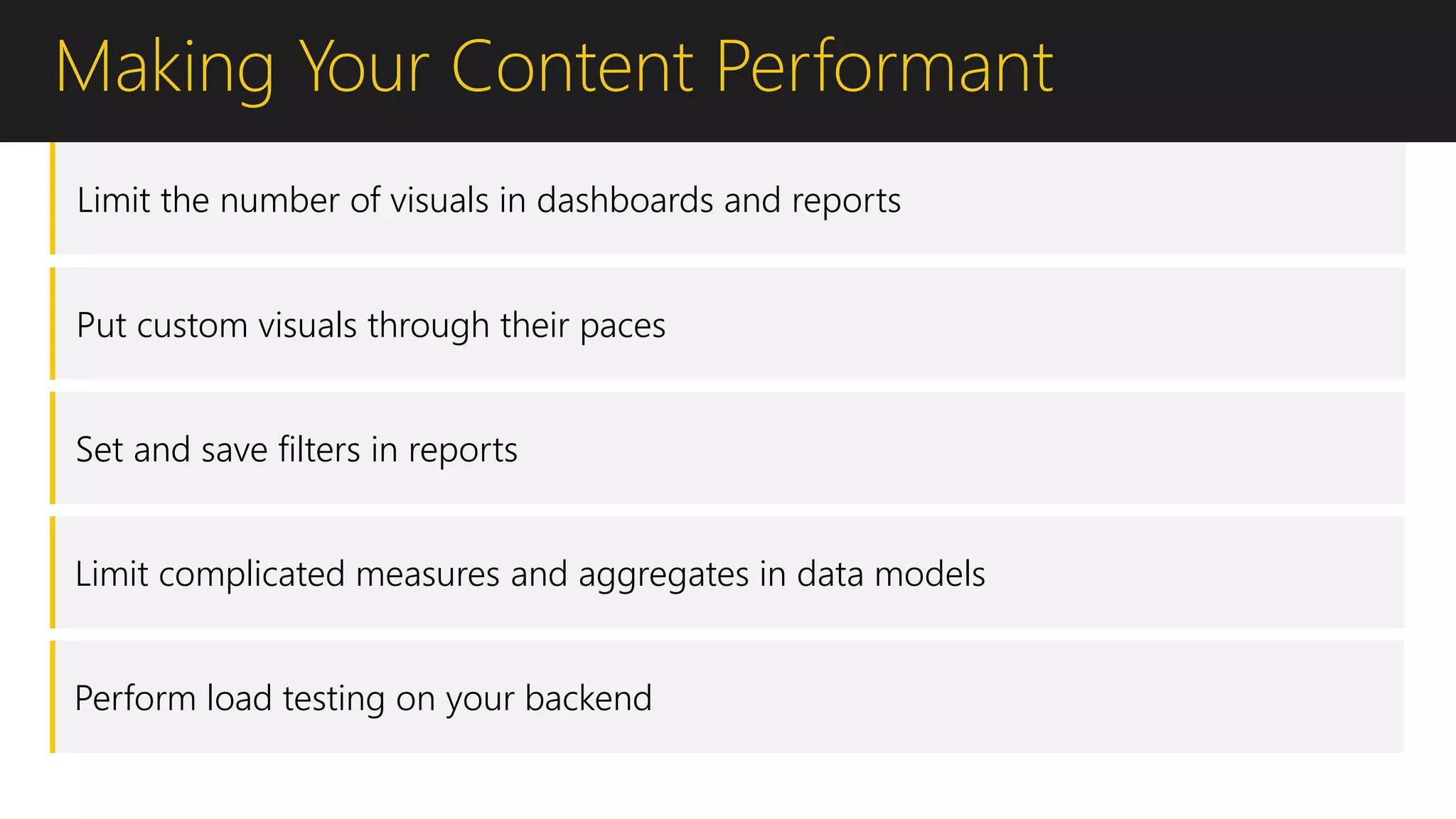 Making Your Content Performant
Limit the number of visuals in dashboards and reports
Put custom visuals through their paces
Set and save filters in reports
Limit complicated measures and aggregates in data models
Perform load testing on your backend
 