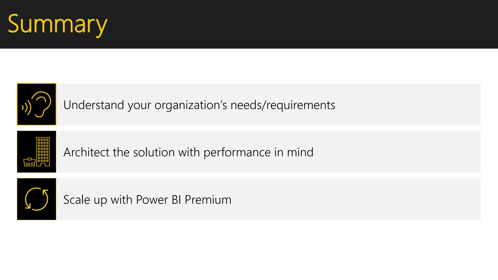 Summary
Understand your organization’s needs/requirements
Architect the solution with performance in mind
Scale up with Power BI Premium
 