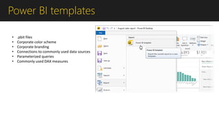 Power BI templates
• .pbit files
• Corporate color scheme
• Corporate branding
• Connections to commonly used data sources
• Parameterized queries
• Commonly used DAX measures
 