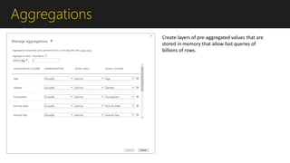 Aggregations
Create layers of pre-aggregated values that are
stored in memory that allow fast queries of
billions of rows.
 