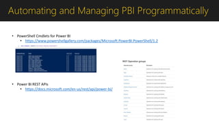 Automating and Managing PBI Programmatically
• PowerShell Cmdlets for Power BI
• https://www.powershellgallery.com/packages/Microsoft.PowerBI.PowerShell/1.2
• Power BI REST APIs
• https://docs.microsoft.com/en-us/rest/api/power-bi/
 