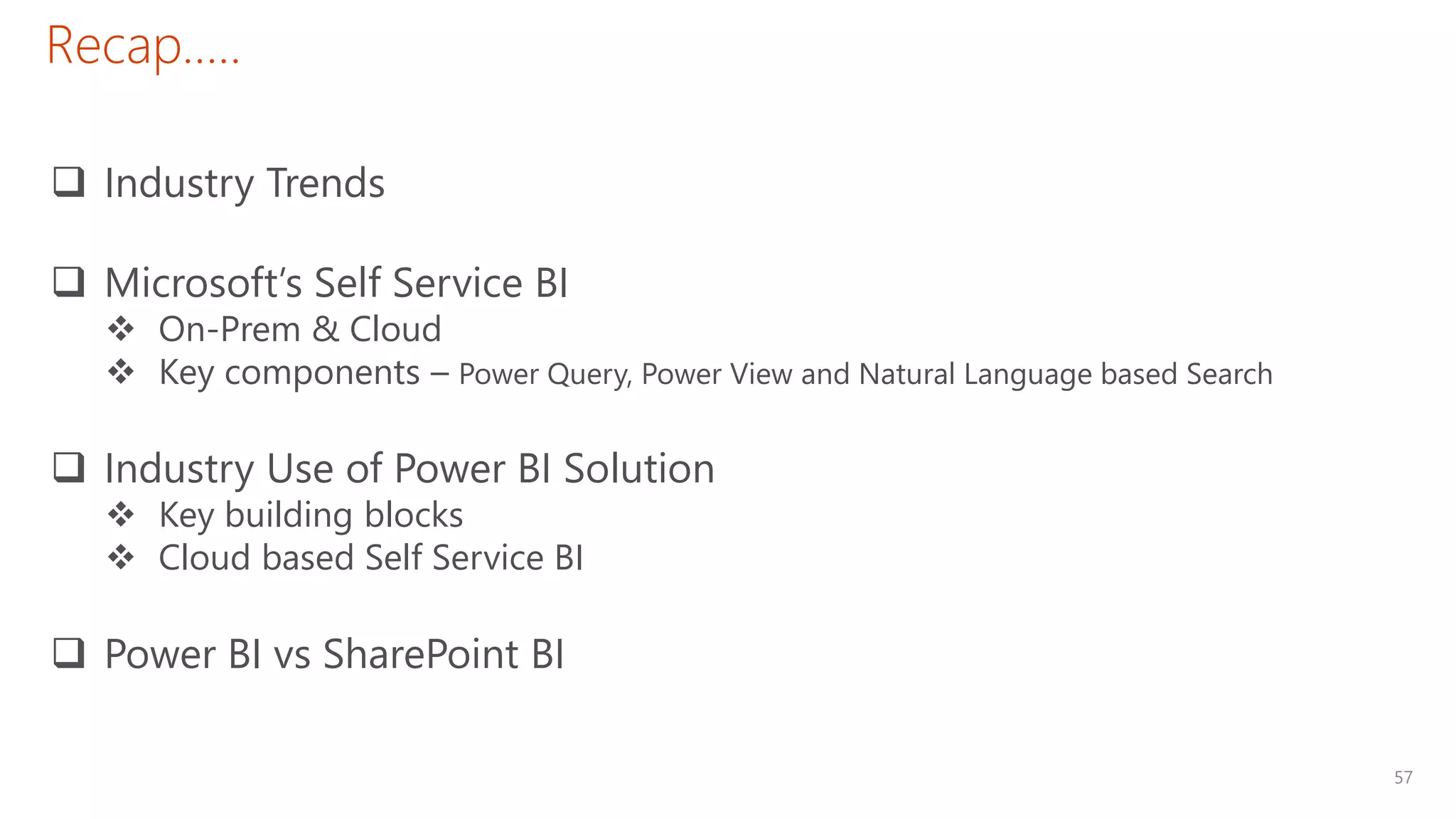 57
Recap…..
 Industry Trends
 Microsoft’s Self Service BI
 On-Prem & Cloud
 Key components – Power Query, Power View and Natural Language based Search
 Industry Use of Power BI Solution
 Key building blocks
 Cloud based Self Service BI
 Power BI vs SharePoint BI
 