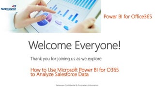 Welcome Everyone!
Thank you for joining us as we explore
How to Use Microsoft Power BI for O365
to Analyze Salesforce Data
Netwoven Confidential & Proprietary Information
Power BI for Office365
 