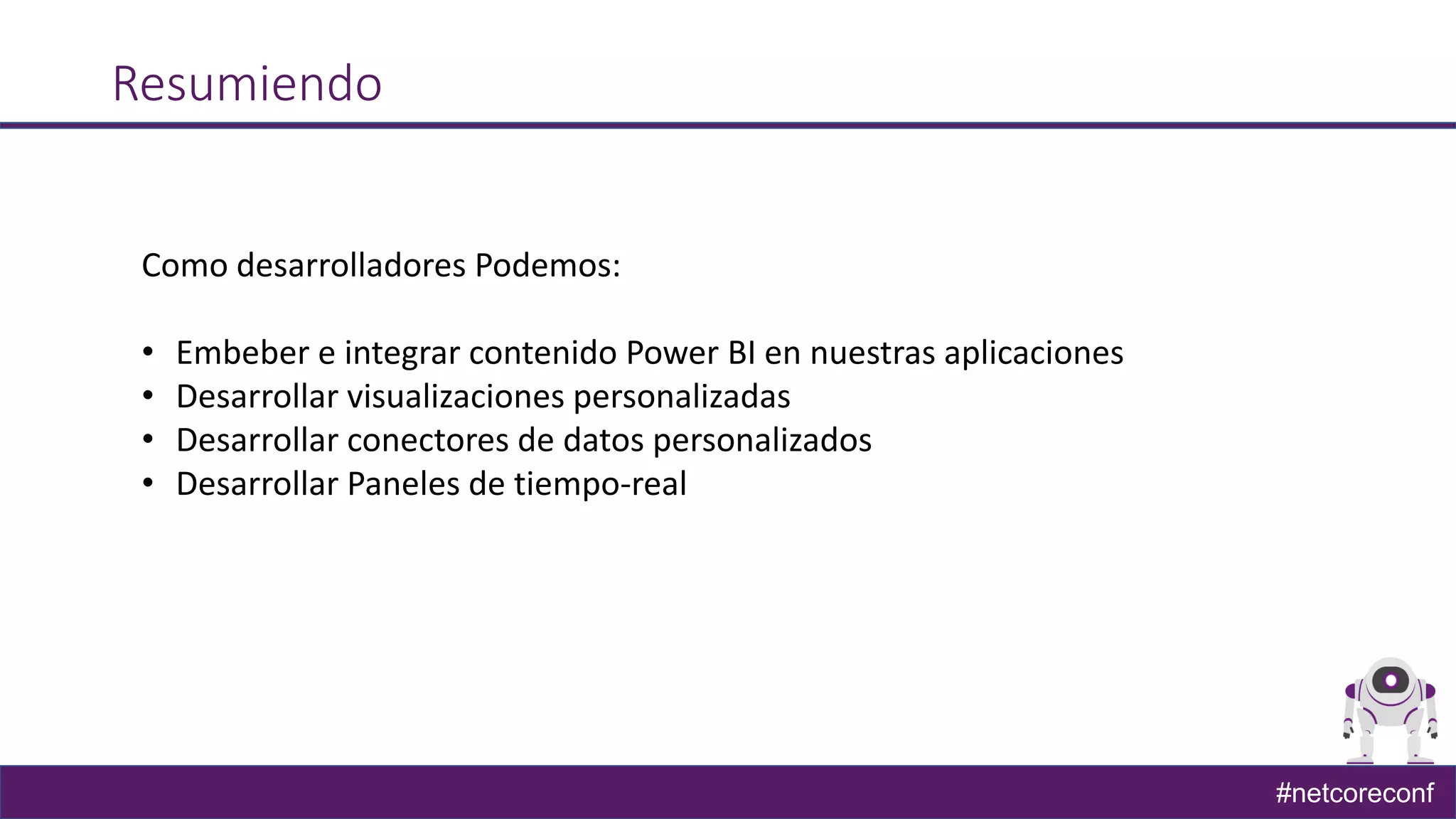 #netcoreconf
Resumiendo
Como desarrolladores Podemos:
• Embeber e integrar contenido Power BI en nuestras aplicaciones
• Desarrollar visualizaciones personalizadas
• Desarrollar conectores de datos personalizados
• Desarrollar Paneles de tiempo-real
 