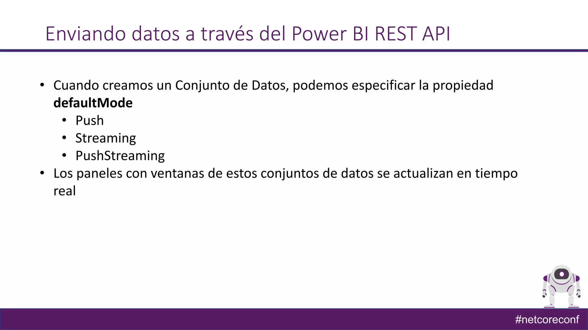 #netcoreconf
Enviando datos a través del Power BI REST API
• Cuando creamos un Conjunto de Datos, podemos especificar la propiedad
defaultMode
• Push
• Streaming
• PushStreaming
• Los paneles con ventanas de estos conjuntos de datos se actualizan en tiempo
real
 